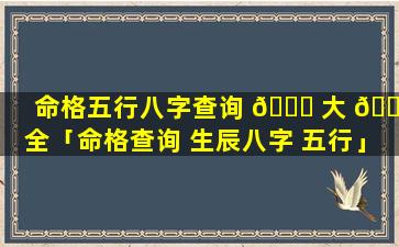 命格五行八字查询 🐛 大 🐈 全「命格查询 生辰八字 五行」